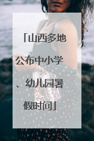 山西多地公布中小学、幼儿园暑假时间