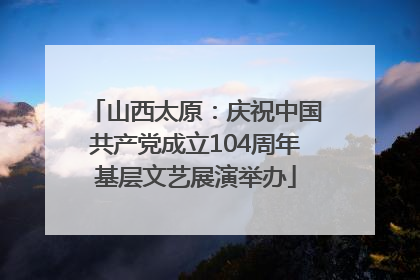 山西太原：庆祝中国共产党成立104周年基层文艺展演举办