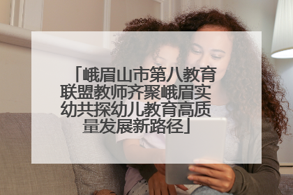 峨眉山市第八教育联盟教师齐聚峨眉实幼共探幼儿教育高质量发展新路径