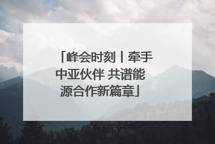峰会时刻丨牵手中亚伙伴 共谱能源合作新篇章