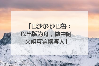 巴沙尔·沙巴鲁：以出版为舟，做中阿文明互鉴摆渡人