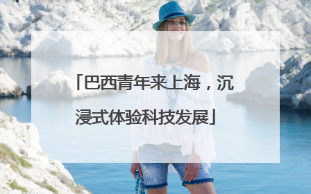 巴西青年来上海，沉浸式体验科技发展