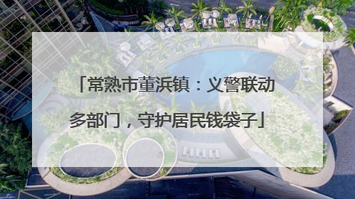 常熟市董浜镇：义警联动多部门，守护居民钱袋子