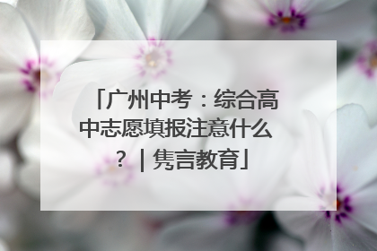 广州中考：综合高中志愿填报注意什么？｜隽言教育