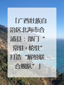 广西壮族自治区北海市合浦县：部门“常驻+轮驻”打造“解纷联合舰队”