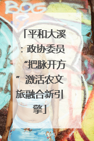 平和大溪：政协委员“把脉开方”激活农文旅融合新引擎