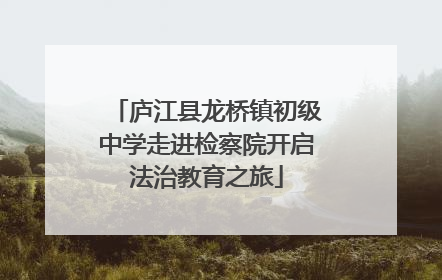 庐江县龙桥镇初级中学走进检察院开启法治教育之旅