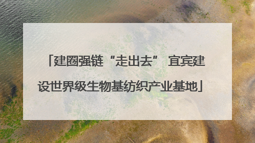 建圈强链“走出去” 宜宾建设世界级生物基纺织产业基地
