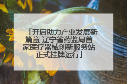 开启助力产业发展新篇章 辽宁省药监局首家医疗器械创新服务站正式挂牌运行