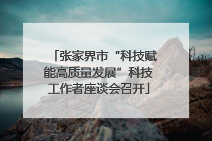 张家界市“科技赋能高质量发展”科技工作者座谈会召开