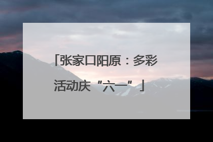 张家口阳原：多彩活动庆“六一”