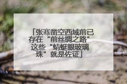 张骞凿空西域前已存在“前丝绸之路” 这些“蜻蜓眼玻璃珠”就是佐证