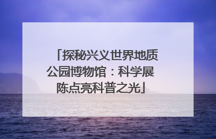 探秘兴义世界地质公园博物馆：科学展陈点亮科普之光