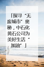 探寻“无废城市”奥秘，中石化黄石公司为美好生活“加油”