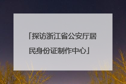 探访浙江省公安厅居民身份证制作中心