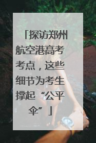 探访郑州航空港高考考点，这些细节为考生撑起“公平伞”