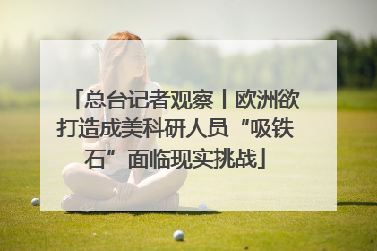 总台记者观察丨欧洲欲打造成美科研人员“吸铁石”面临现实挑战