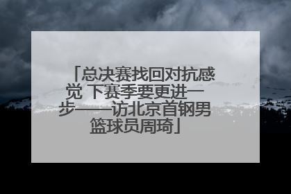 总决赛找回对抗感觉 下赛季要更进一步——访北京首钢男篮球员周琦