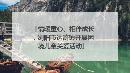 情暖童心、相伴成长，浏阳市达浒镇开展困境儿童关爱活动