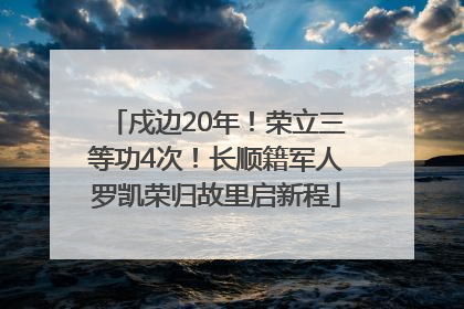 戍边20年！荣立三等功4次！长顺籍军人罗凯荣归故里启新程