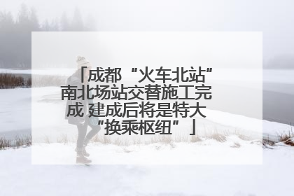 成都“火车北站”南北场站交替施工完成 建成后将是特大“换乘枢纽”