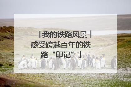我的铁路风景︱感受跨越百年的铁路“印记”