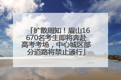 扩散周知！眉山16670名考生即将奔赴高考考场，中心城区部分道路将禁止通行
