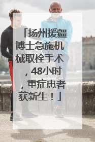 扬州援疆博士急施机械取栓手术，48小时，重症患者获新生！