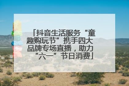 抖音生活服务“童趣购玩节”携手四大品牌专场直播，助力“六一”节日消费