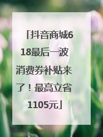 抖音商城618最后一波消费券补贴来了！最高立省1105元