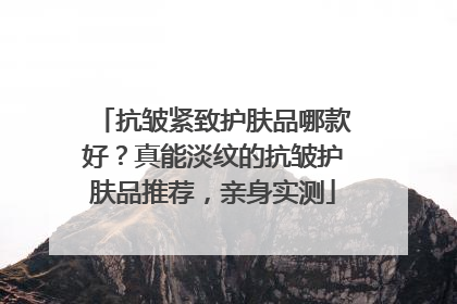 抗皱紧致护肤品哪款好？真能淡纹的抗皱护肤品推荐，亲身实测