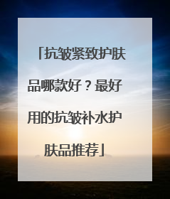 抗皱紧致护肤品哪款好？最好用的抗皱补水护肤品推荐