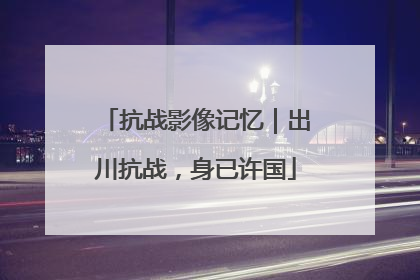抗战影像记忆｜出川抗战，身已许国