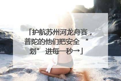 护航苏州河龙舟赛，普陀的他们把安全 “划” 进每一秒→