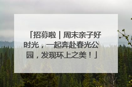 招募啦｜周末亲子好时光，一起奔赴春光公园，发现环上之美！