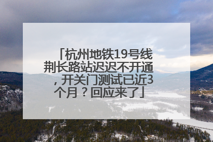 杭州地铁19号线荆长路站迟迟不开通，开关门测试已近3个月？回应来了