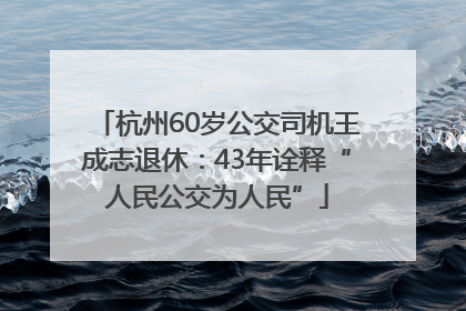 杭州60岁公交司机王成志退休：43年诠释“人民公交为人民”