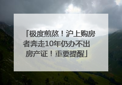 极度煎熬！沪上购房者奔走10年仍办不出房产证！重要提醒