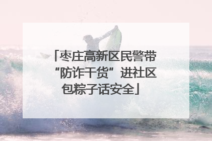 枣庄高新区民警带“防诈干货”进社区 包粽子话安全