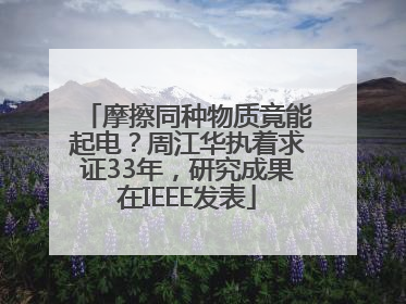 摩擦同种物质竟能起电？周江华执着求证33年，研究成果在IEEE发表