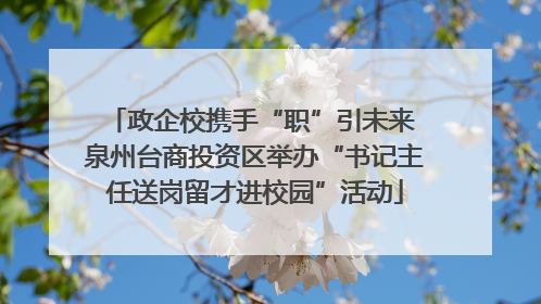政企校携手“职”引未来 泉州台商投资区举办“书记主任送岗留才进校园”活动