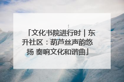 文化书院进行时｜东升社区：葫芦丝声韵悠扬 奏响文化和谐曲