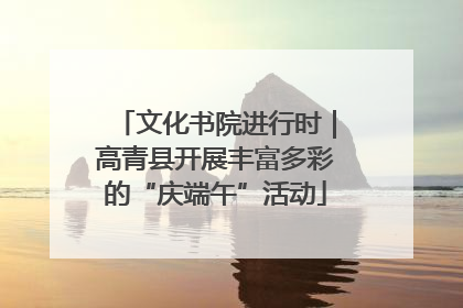 文化书院进行时｜高青县开展丰富多彩的“庆端午”活动