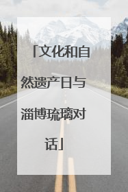 文化和自然遗产日与淄博琉璃对话