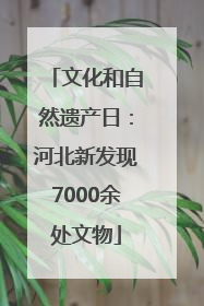 文化和自然遗产日：河北新发现7000余处文物