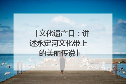 文化遗产日：讲述永定河文化带上的美丽传说
