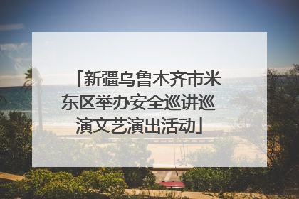 新疆乌鲁木齐市米东区举办安全巡讲巡演文艺演出活动