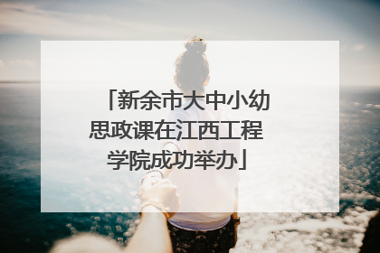 新余市大中小幼思政课在江西工程学院成功举办