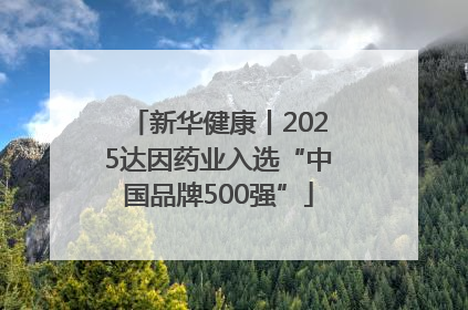 新华健康丨2025达因药业入选“中国品牌500强”
