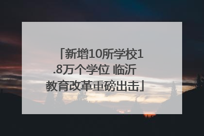新增10所学校1.8万个学位 临沂教育改革重磅出击
